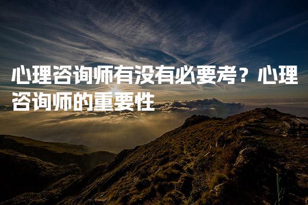 心理咨询师有没有必要考？心理咨询师的重要性