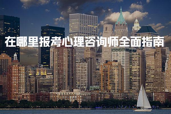 在哪里报考心理咨询师全面指南 报考流程详解