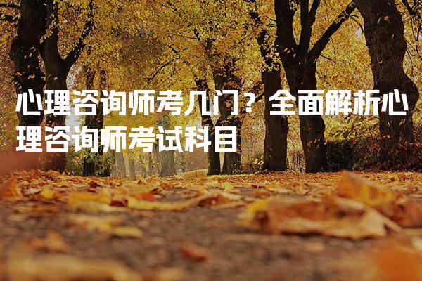 心理咨询师考几门？心理咨询师考试科目