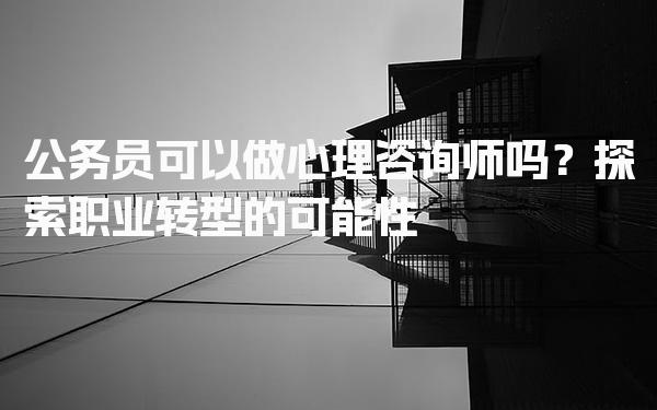 公务员可以做心理咨询师吗？职业转型的可能性