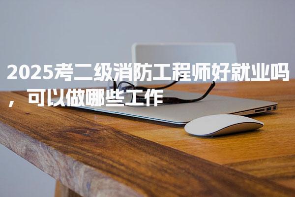 2025考二级消防工程师好就业吗，就业前景与市场需求