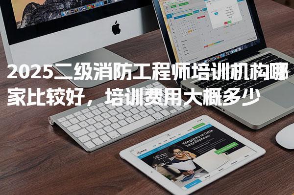 2025二级消防工程师培训机构哪家比较好，培训费用大概多少