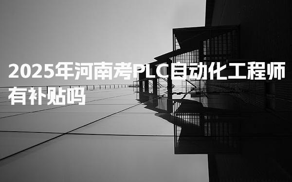 2025年河南考PLC自动化工程师有补贴吗