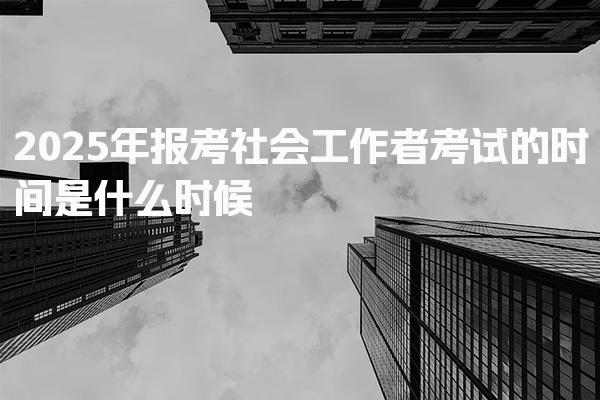 2025年报考社会工作者考试的时间是什么时候