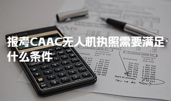 2025报考CAAC无人机执照需要满足什么条件