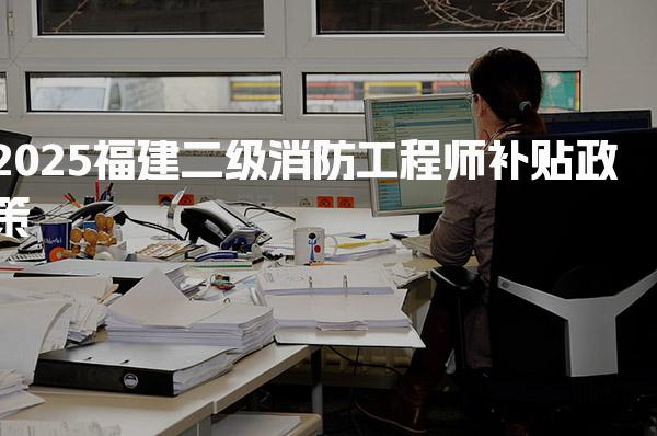 2025福建二级消防工程师补贴具体标准是什么