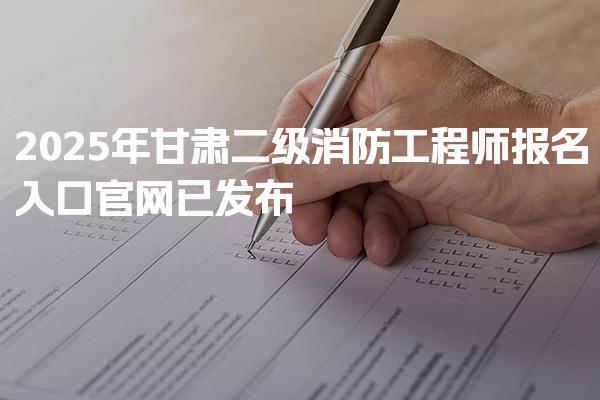 2025年甘肃二级消防工程师报名入口官网已发布
