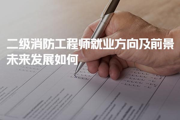 二级消防工程师就业方向及前景，未来发展如何
