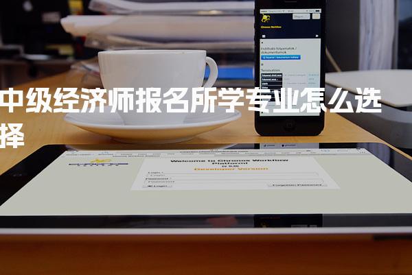 2026年中级经济师报名所学专业怎么选择：考试的最佳策略