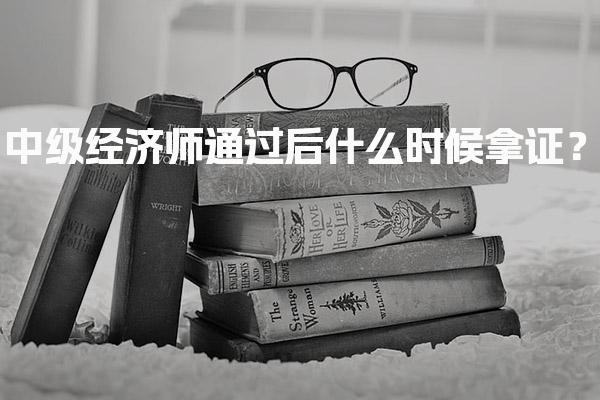 2025年中级经济师通过后什么时候拿证？证书领取时间及方式详解