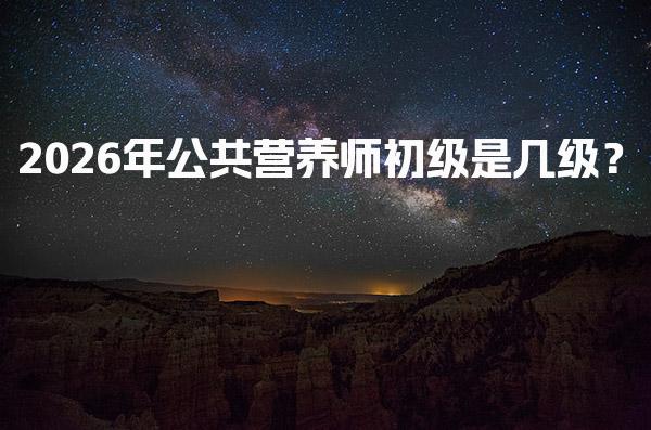 2026年公共营养师初级是几级？公共营养师职业等级职业发展前景