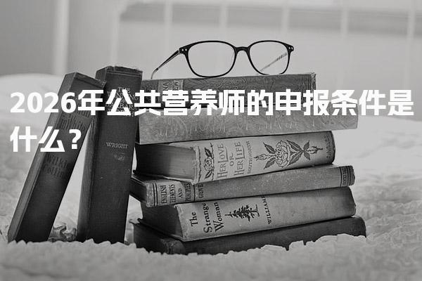 2026年公共营养师的申报条件是什么？公共营养师的报考方式