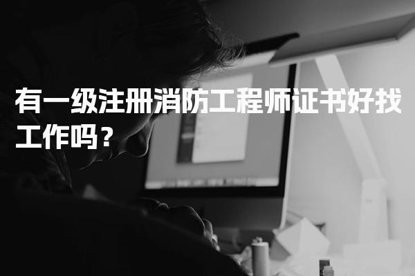 一级注册消防工程师证书好找工作吗？就业前景与行业需求