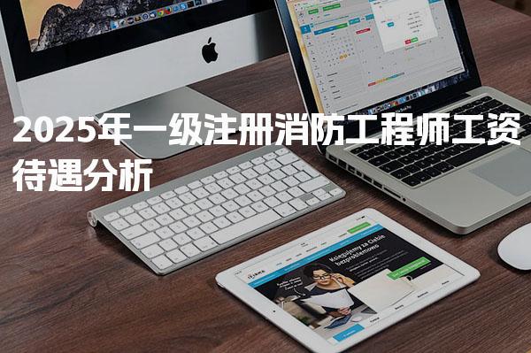 2025年一级注册消防工程师工资待遇 一级注册消防工程师的职业发展