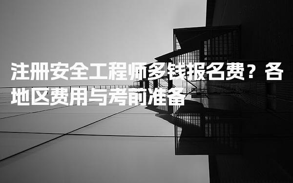 注册安全工程师多钱报名费？各地区费用与考前准备