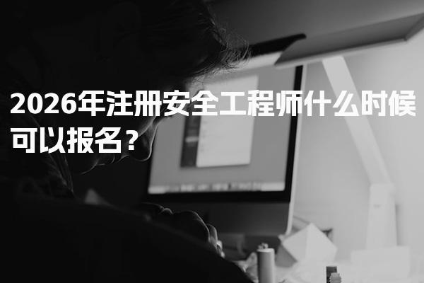 2026年注册安全工程师什么时候可以报名？最新报名时间解析