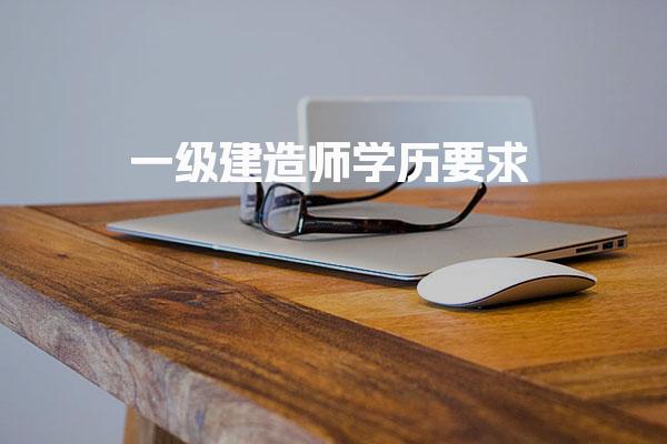 一级建造师学历要求 学历层次与工作年限要求