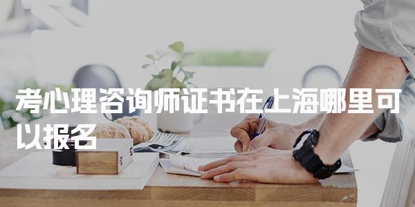 考心理咨询师证书在上海哪里可以报名，哪家机构选择建议