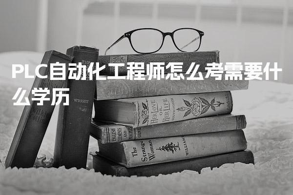 PLC自动化工程师怎么考，需要什么学历考试流程与内容