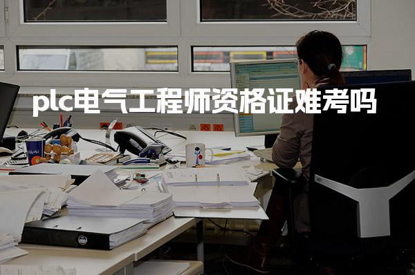 plc电气工程师资格证难考吗 通过率与影响因素