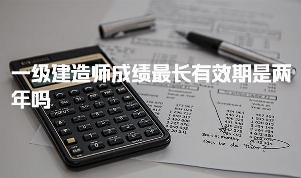 一级建造师成绩最长有效期是两年 合格标准与考试科目要求