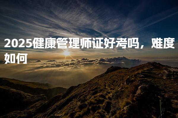 2025健康管理师证好考吗，难度如何