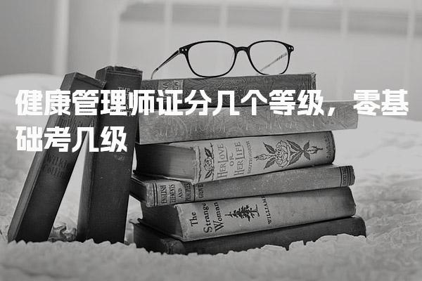 健康管理师证分几个等级，零基础考几级