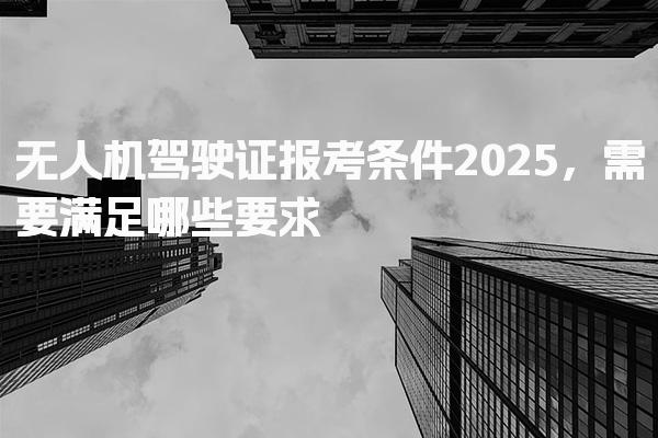 2026无人机驾驶证报考条件，需要满足哪些要求