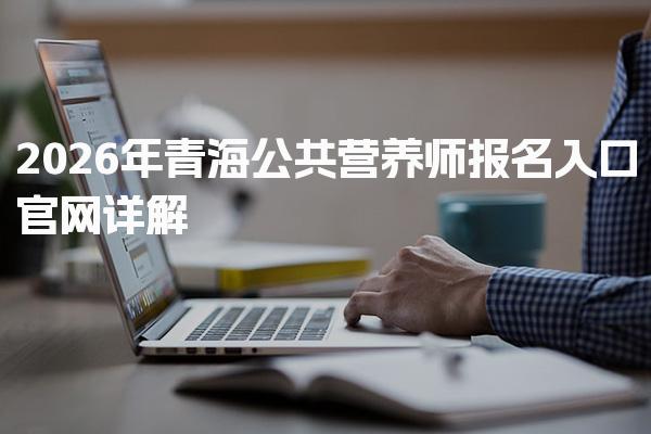 2026年青海公共营养师报名入口官网 报名流程详细解析