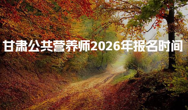 甘肃公共营养师2026年报名时间及公共营养师报名条件
