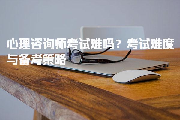 心理咨询师考试难吗？考试难度与备考策略