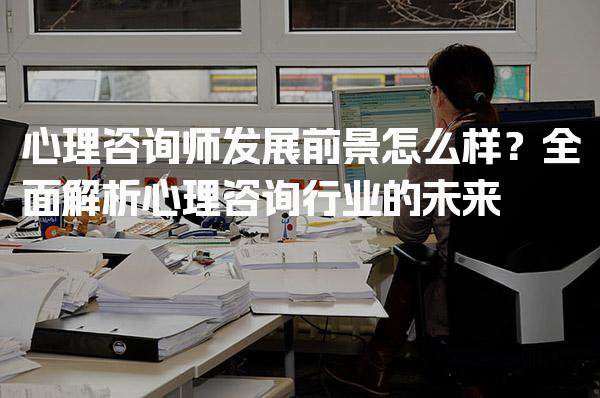 心理咨询师发展前景怎么样？心理咨询行业的未来