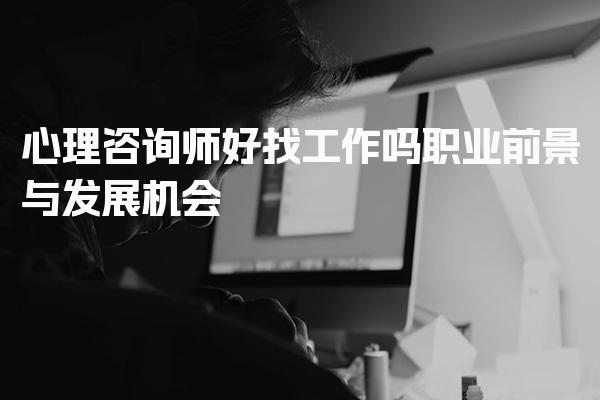 心理咨询师好找工作吗？职业前景与发展机会