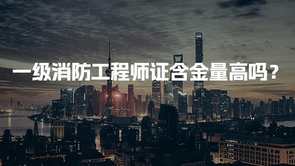 一级消防工程师证含金量高吗？就业前景分析