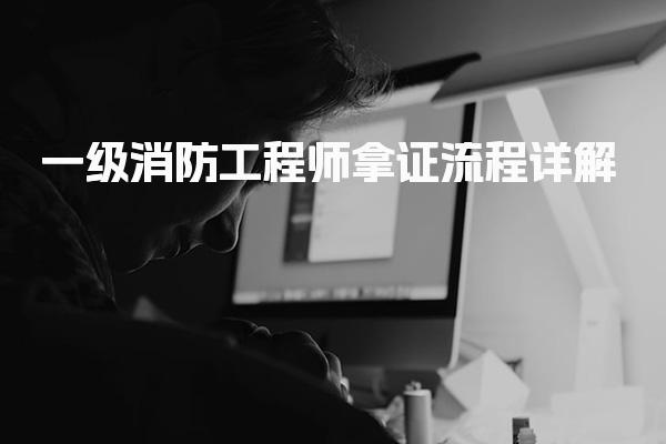 一级消防工程师拿证流程  考试到领取的完整指南