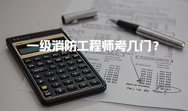 一级消防工程师考几门？考试科目与内容