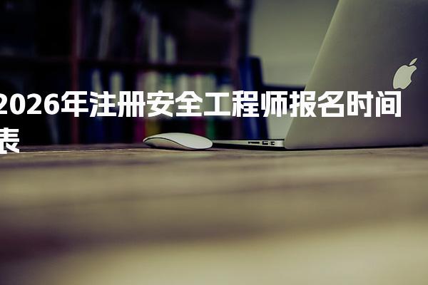 2026年注册安全工程师报名时间表及报名流程及注意事项