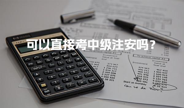 可以直接考中级注安吗？了解报考条件与流程