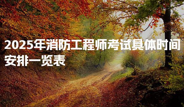 2026年消防工程师考试具体时间安排 考试日期与科目安排