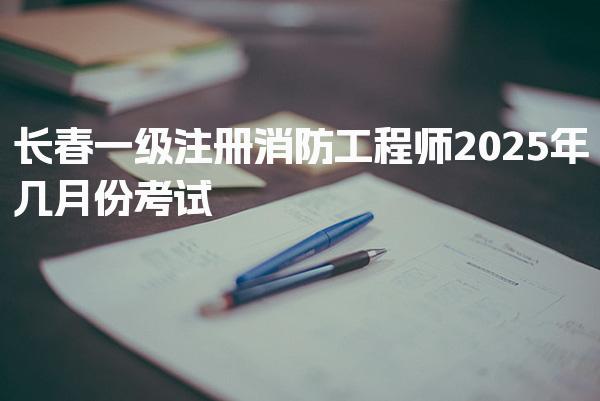 2026年长春一级注册消防工程师几月份考试