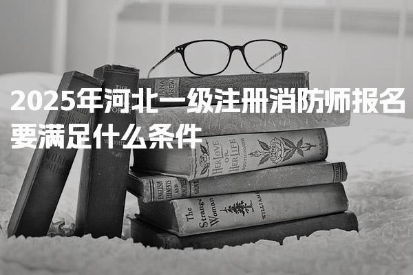 2026年河北一级注册消防师报名要满足什么条件