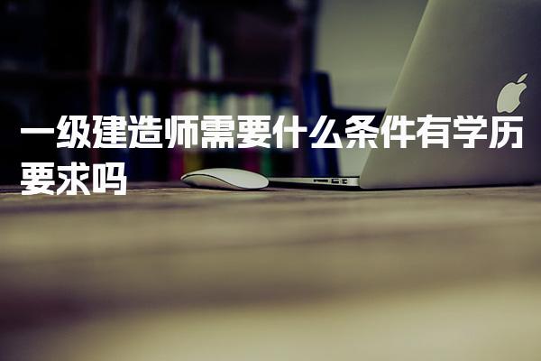 一级建造师需要什么条件 学历与专业要求