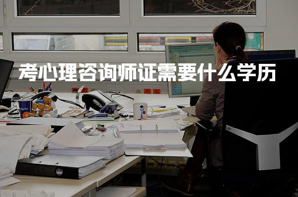 考心理咨询师证需要什么学历，满足哪些要求