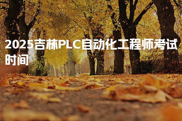 2026吉林PLC自动化工程师考试时间，是哪几天考试
