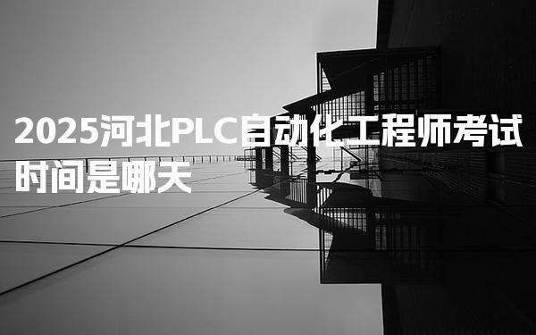 2025河北PLC自动化工程师考试时间是哪天 考试时间参考
