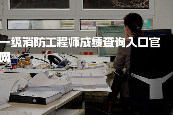 一级消防工程师成绩查询入口官网 成绩查询全攻略