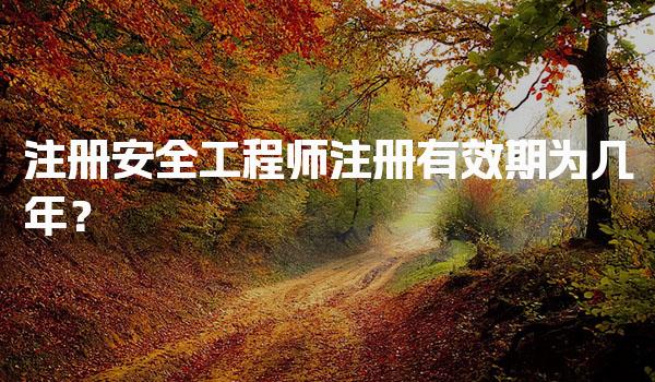 注册安全工程师注册有效期为几年？具体流程
