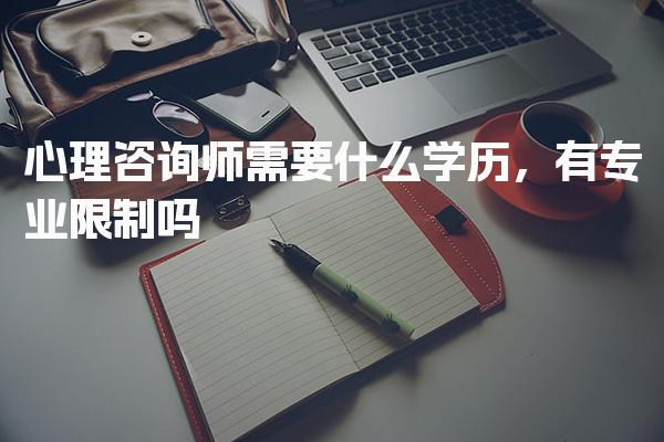 心理咨询师需要什么学历专业有限制 专业限制与优势分析