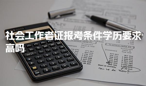 社会工作者证学历要求高吗 报考条件详解