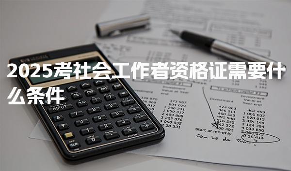2025考社会工作者资格证需要什么条件